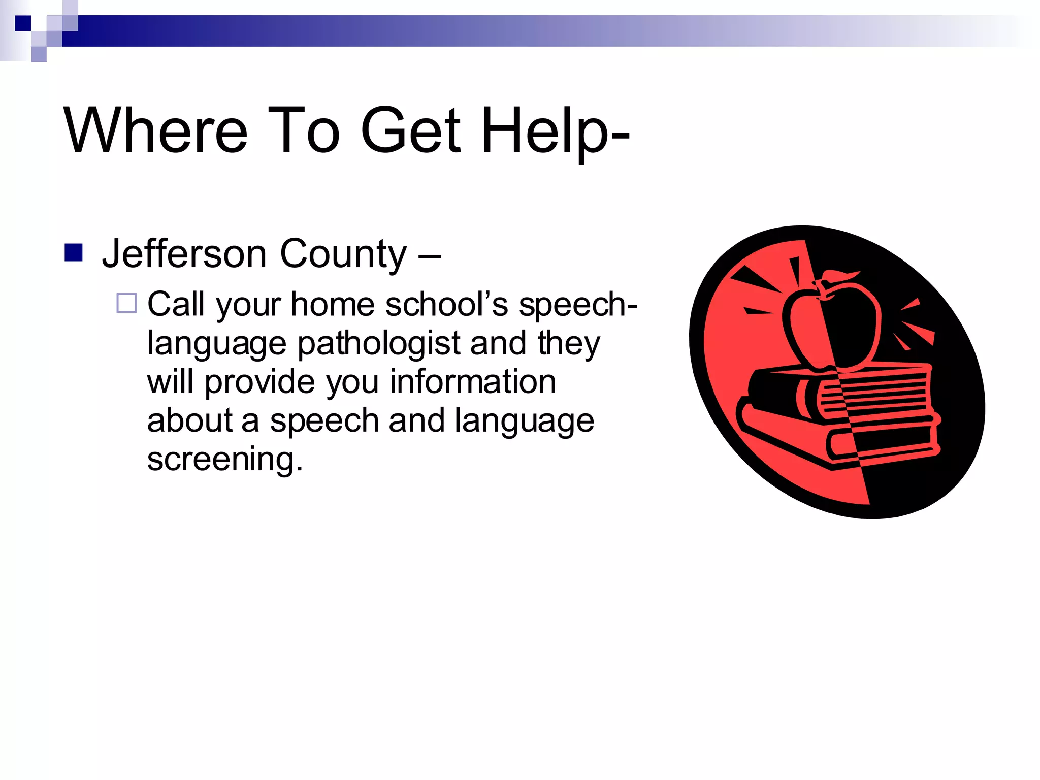 Where To Get Help- Jefferson County – Call your home school’s speech-language pathologist and they will provide you information about a speech and language screening. 