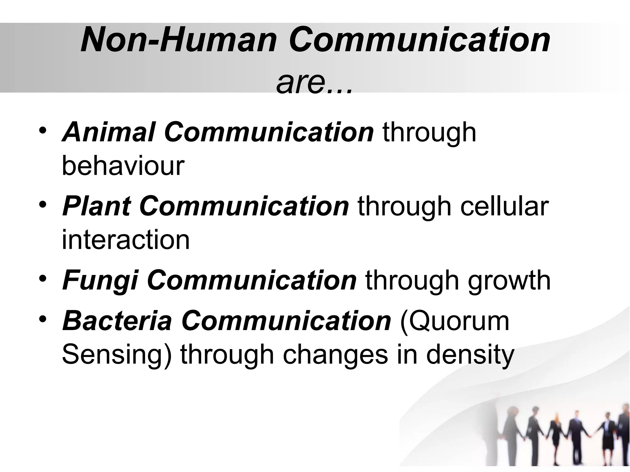 Non-Human Communication
are...
• Animal Communication through
behaviour
• Plant Communication through cellular
interaction
• Fungi Communication through growth
• Bacteria Communication (Quorum
Sensing) through changes in density
 