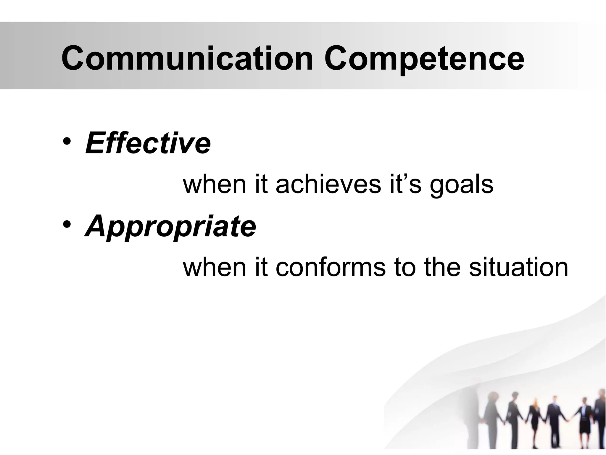 Communication Competence
• Effective
when it achieves it’s goals
• Appropriate
when it conforms to the situation
 
