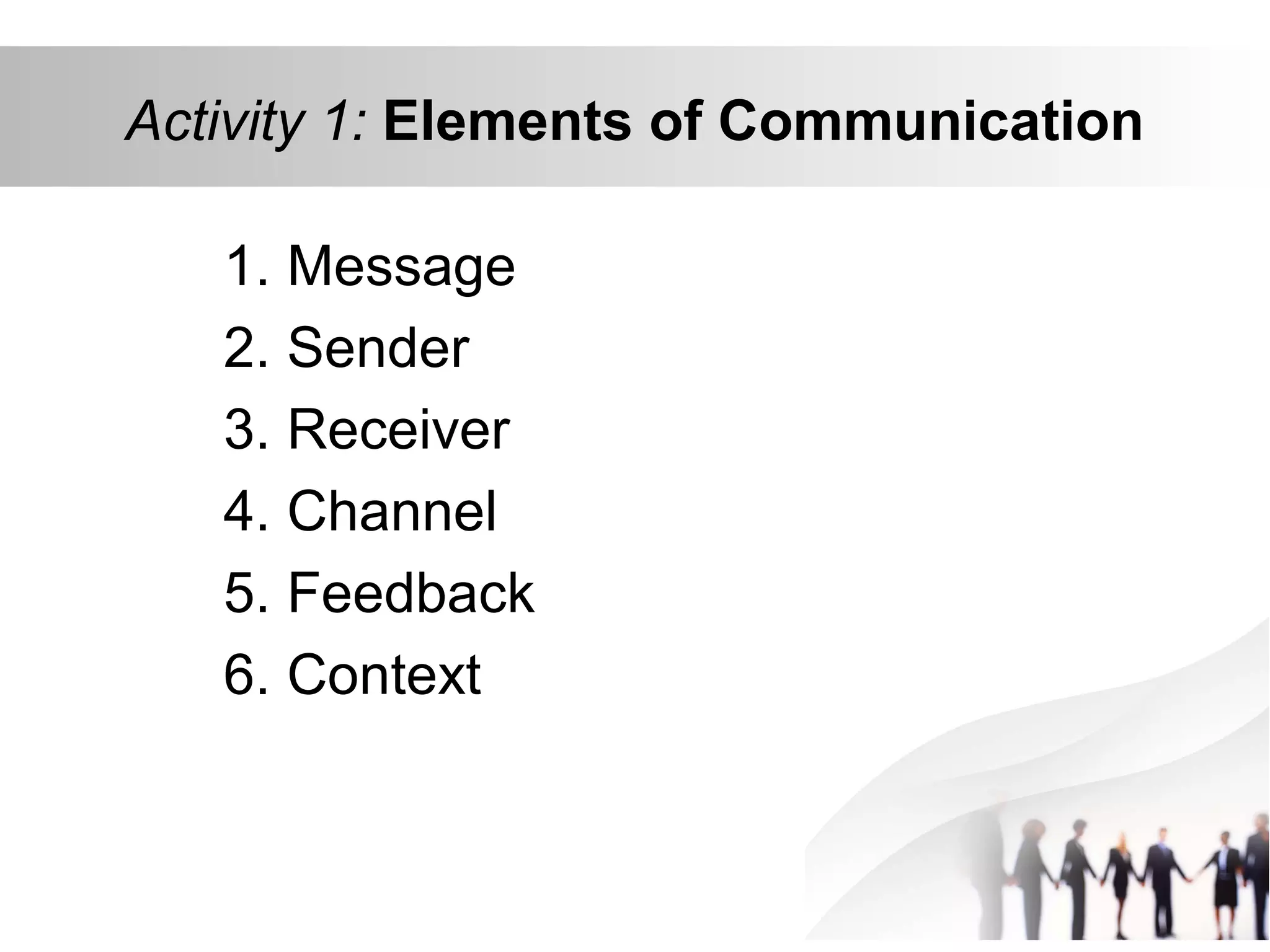 Activity 1: Elements of Communication
1. Message
2. Sender
3. Receiver
4. Channel
5. Feedback
6. Context
 