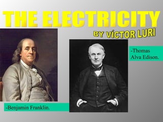 THE ELECTRICITY BY VÍCTOR LURI -Benjamin Franklin. -Thomas Alva Edison. 