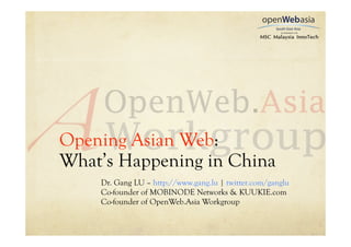 Opening Asian Web:
What’s Happening in China
    Dr. Gang LU – http://www.gang.lu | twitter.com/ganglu
    Co-founder of MOBINODE Networks & KUUKIE.com
    Co-founder of OpenWeb.Asia Workgroup
 