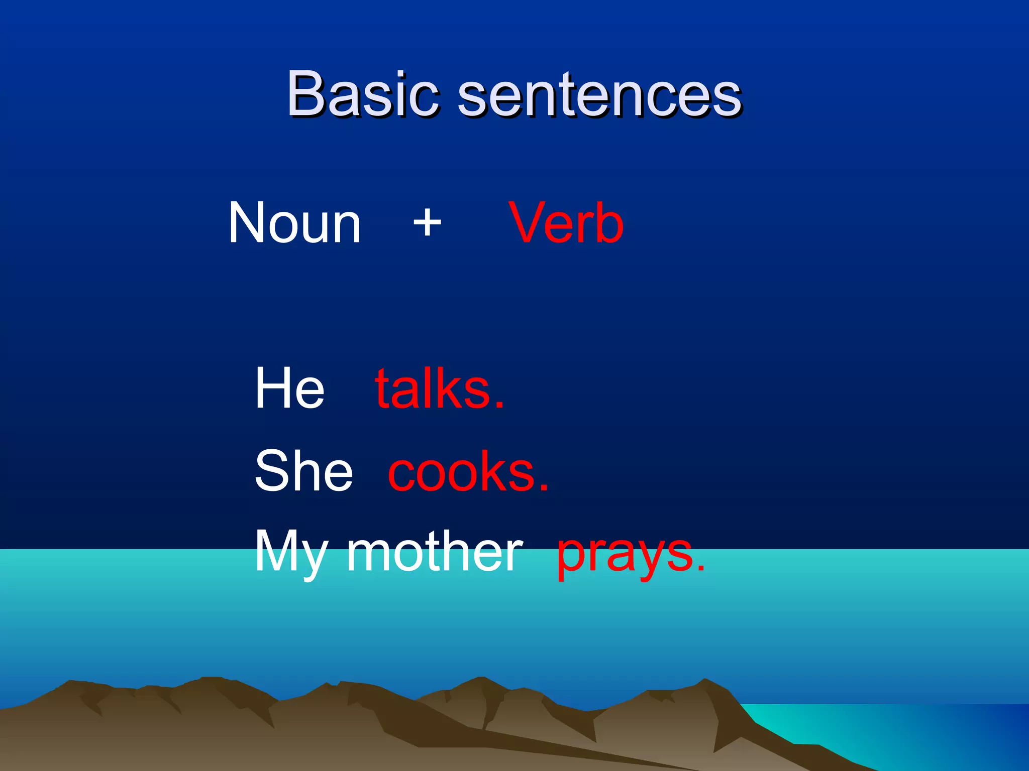 Basic sentences
Noun +
Verb
He talks.
She cooks.
My mother prays.
