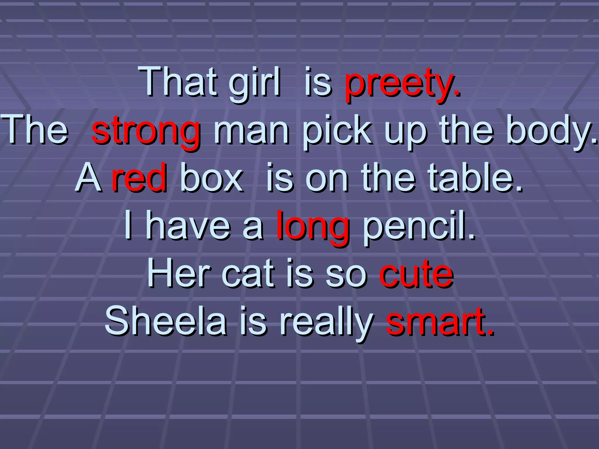 That girl is preety.
The strong man pick up the body.
A red box is on the table.
I have a long pencil.
Her cat is so cute
Sheela is really smart.