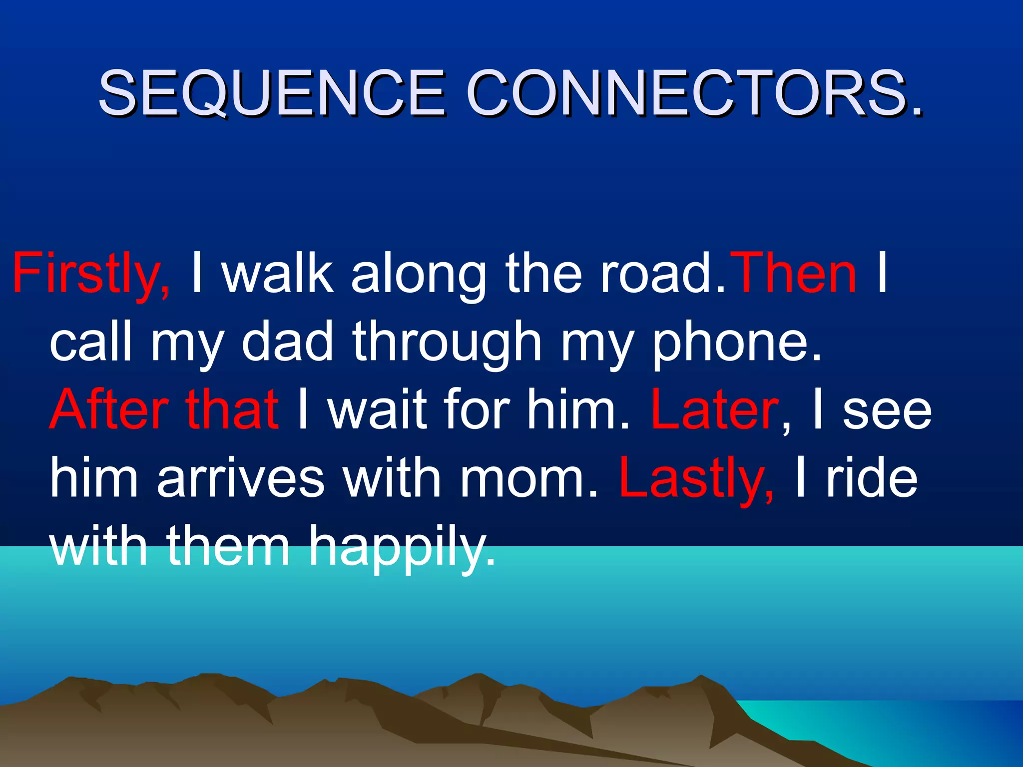 SEQUENCE CONNECTORS.
Firstly, I walk along the road.Then I
call my dad through my phone.
After that I wait for him. Later, I see
him arrives with mom. Lastly, I ride
with them happily.
