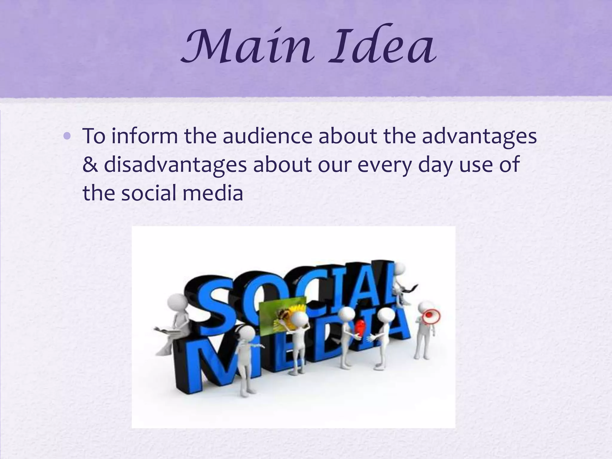 Main Idea
• To inform the audience about the advantages
& disadvantages about our every day use of
the social media
 