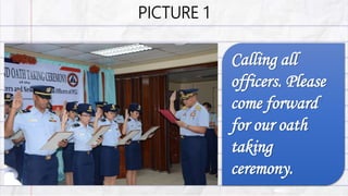 PICTURE 1
Calling all
officers. Please
come forward
for our oath
taking
ceremony.
 