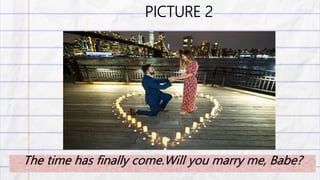 PICTURE 2
The time has finally come.Will you marry me, Babe?
 