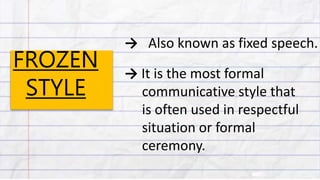 FROZEN
STYLE
→ Also known as fixed speech.
→ It is the most formal
communicative style that
is often used in respectful
situation or formal
ceremony.
 