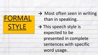FORMAL
STYLE
→ Most often seen in writing
than in speaking.
→ This speech style is
expected to be
presented in complete
sentences with specific
word usage.
 