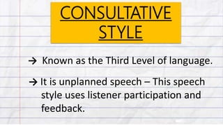 CONSULTATIVE
STYLE
→ Known as the Third Level of language.
→ It is unplanned speech – This speech
style uses listener participation and
feedback.
 