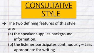 CONSULTATIVE
STYLE
→ The two defining features of this style
are:
(a) the speaker supplies background
information.
(b) the listener participates continuously – Less
appropriate for writing.
 