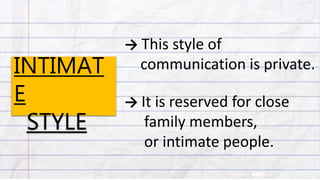 INTIMAT
E
STYLE
→ This style of
communication is private.
→ It is reserved for close
family members,
or intimate people.
 