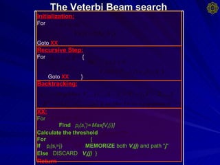 The Veterbi Beam search   Initialization: For  Goto  XX Recursive Step: For  { Goto   XX } Backtracking: XX: For  Find   p t (s t * )=   Max[V t (i)] Calculate the threshold   For  { If  p t (s t =j)  MEMORIZE  both  V t (j)  and path " j " Else   DISCARD  V t (j)   } Return 