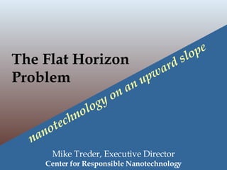 The Flat Horizon  Problem   nanotechnology on an upward slope   Mike Treder, Executive Director Center for Responsible Nanotechnology 
