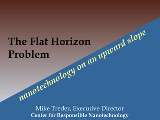 The Flat Horizon
Problem
Mike Treder, Executive Director
Center for Responsible Nanotechnology
nanotechnology on an upward slope
 