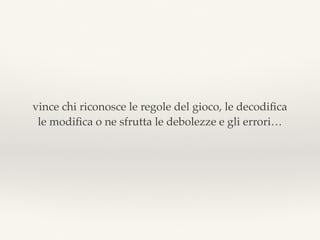 vince chi riconosce le regole del gioco, le decodiﬁca
le modiﬁca o ne sfrutta le debolezze e gli errori…
 