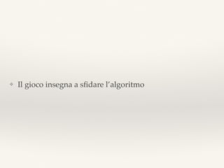 ❖ Il gioco insegna a sﬁdare l’algoritmo
 