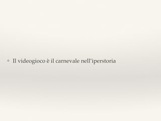 ❖ Il videogioco è il carnevale nell’iperstoria
 