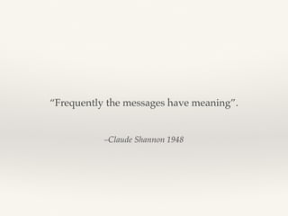 –Claude Shannon 1948
“Frequently the messages have meaning”.
 