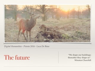 Digital Humanities - Pistoia 2016 - Luca De Biase
The future
“We shape our buildings;
thereafter they shape us”.
Winston Churchill
 