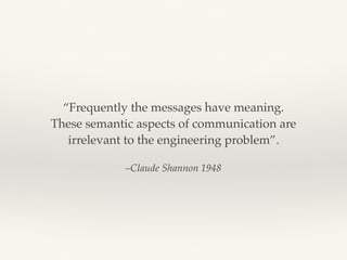 –Claude Shannon 1948
“Frequently the messages have meaning.
These semantic aspects of communication are
irrelevant to the engineering problem”.
 