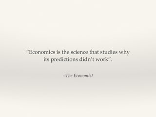 –The Economist
“Economics is the science that studies why
its predictions didn’t work”.
 