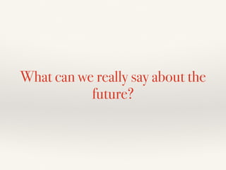 What can we really say about the
future?
 