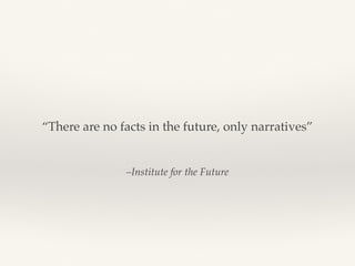–Institute for the Future
“There are no facts in the future, only narratives”
 