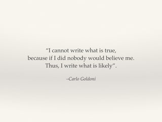 –Carlo Goldoni
“I cannot write what is true,
because if I did nobody would believe me.
Thus, I write what is likely”.
 