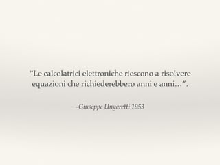 –Giuseppe Ungaretti 1953
“Le calcolatrici elettroniche riescono a risolvere
equazioni che richiederebbero anni e anni…”.
 