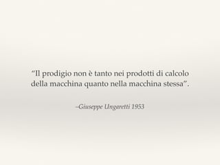 –Giuseppe Ungaretti 1953
“Il prodigio non è tanto nei prodotti di calcolo
della macchina quanto nella macchina stessa”.
 
