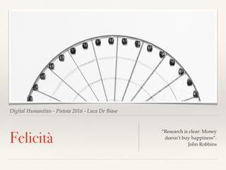 Digital Humanities - Pistoia 2016 - Luca De Biase
Felicità
“Research is clear: Money
doesn’t buy happiness”.
John Robbins
 