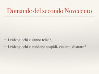 Domande del secondo Novecento
❖ I videogiochi ci fanno felici?
❖ I videogiochi ci rendono stupidi, violenti, distratti?
 