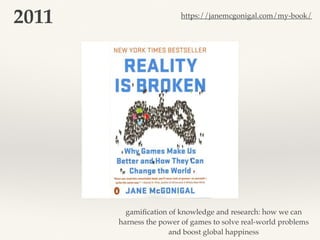 gamiﬁcation of knowledge and research: how we can
harness the power of games to solve real-world problems
and boost global happiness
2011 https://janemcgonigal.com/my-book/
 