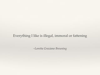 –Loretta Graziano Breuning
Everything I like is illegal, immoral or fattening
 