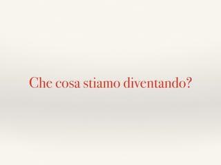 Che cosa stiamo diventando?
 