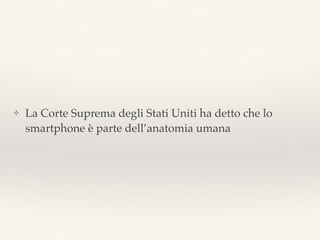 ❖ La Corte Suprema degli Stati Uniti ha detto che lo
smartphone è parte dell’anatomia umana
 