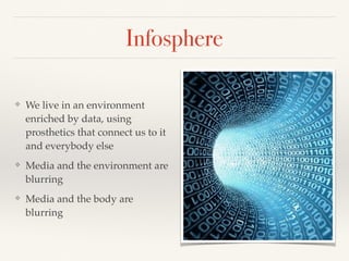 Infosphere
❖ We live in an environment
enriched by data, using
prosthetics that connect us to it
and everybody else
❖ Media and the environment are
blurring
❖ Media and the body are
blurring
 