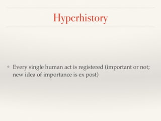Hyperhistory
❖ Every single human act is registered (important or not;
new idea of importance is ex post)
 