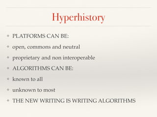 Hyperhistory
❖ PLATFORMS CAN BE:
❖ open, commons and neutral
❖ proprietary and non interoperable
❖ ALGORITHMS CAN BE:
❖ known to all
❖ unknown to most
❖ THE NEW WRITING IS WRITING ALGORITHMS
 