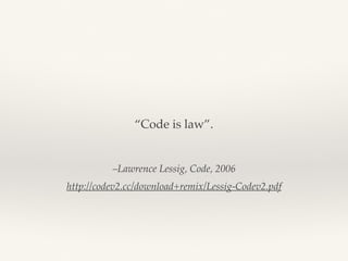 –Lawrence Lessig, Code, 2006
http://codev2.cc/download+remix/Lessig-Codev2.pdf
“Code is law”.
 