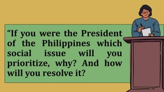 “If you were the President
of the Philippines which
social issue will you
prioritize, why? And how
will you resolve it?
 