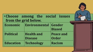 •Choose among the social issues
from the grid below.
Economic Environmental Gender
Biased
Political Health and
Disease
Peace and
Order
Education Technology Racism
 