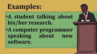 Examples:
•A student talking about
his/her research.
•A computer programmer
speaking about new
software.
 