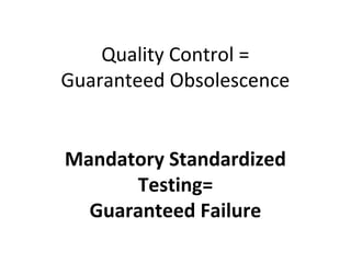 Quality Control =
Guaranteed Obsolescence
Mandatory Standardized
Testing=
Guaranteed Failure
 