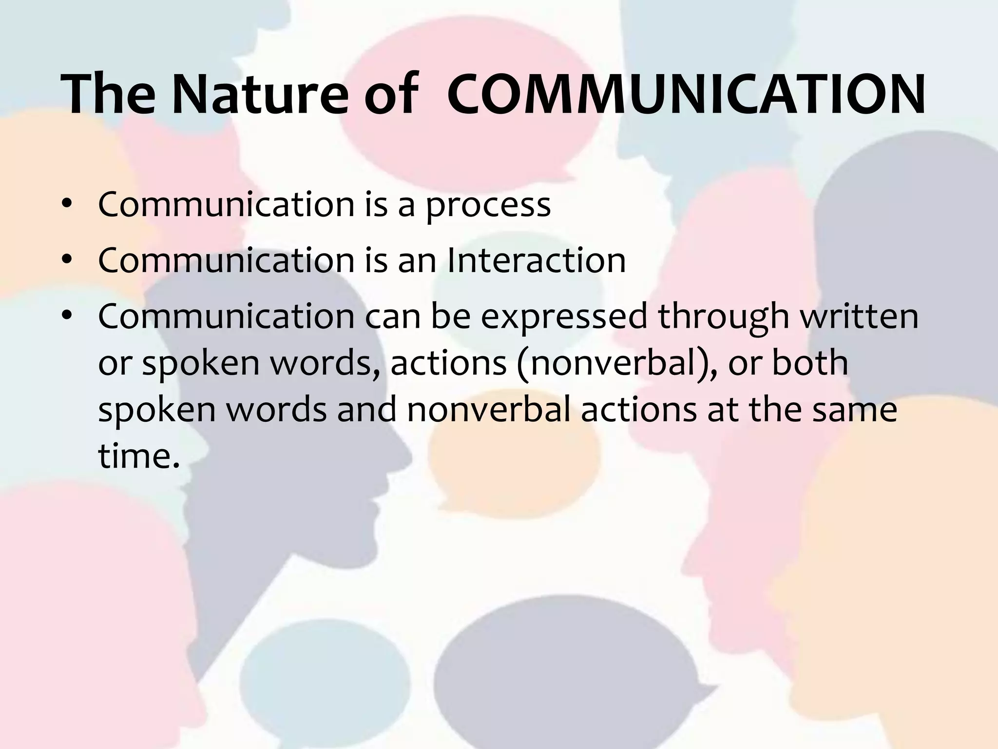 The Nature of COMMUNICATION
• Communication is a process
• Communication is an Interaction
• Communication can be expressed through written
or spoken words, actions (nonverbal), or both
spoken words and nonverbal actions at the same
time.
 