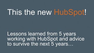 This the new HubSpot!
Lessons learned from 5 years
working with HubSpot and advice
to survive the next 5 years…
 