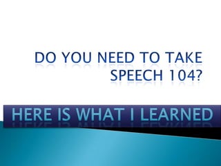 Do you need to take Speech 104?,[object Object],Here is What I learned ,[object Object]