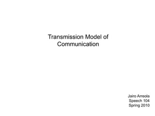Transmission Model of Communication JairoArreola Speech 104 Spring 2010 